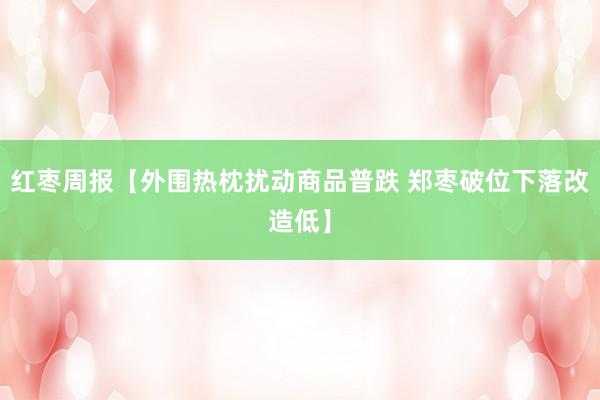 红枣周报【外围热枕扰动商品普跌 郑枣破位下落改造低】
