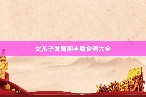 女孩子发育期丰胸食谱大全