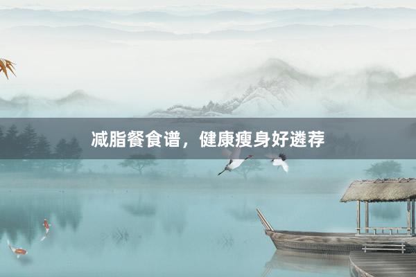 减脂餐食谱，健康瘦身好遴荐